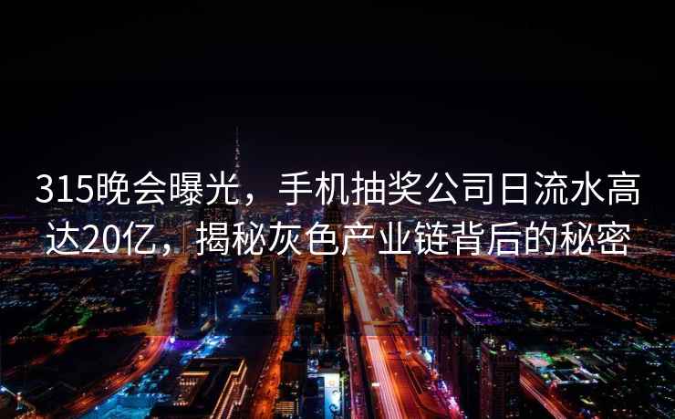 315晚会曝光，手机抽奖公司日流水高达20亿，揭秘灰色产业链背后的秘密