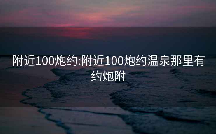 附近100炮约:附近100炮约温泉那里有约炮附