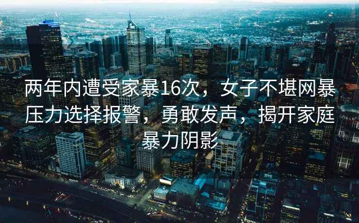 两年内遭受家暴16次，女子不堪网暴压力选择报警，勇敢发声，揭开家庭暴力阴影