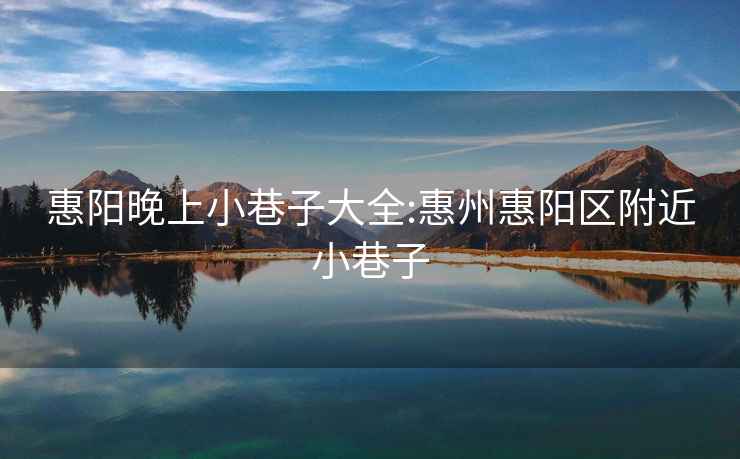 惠阳晚上小巷子大全:惠州惠阳区附近小巷子