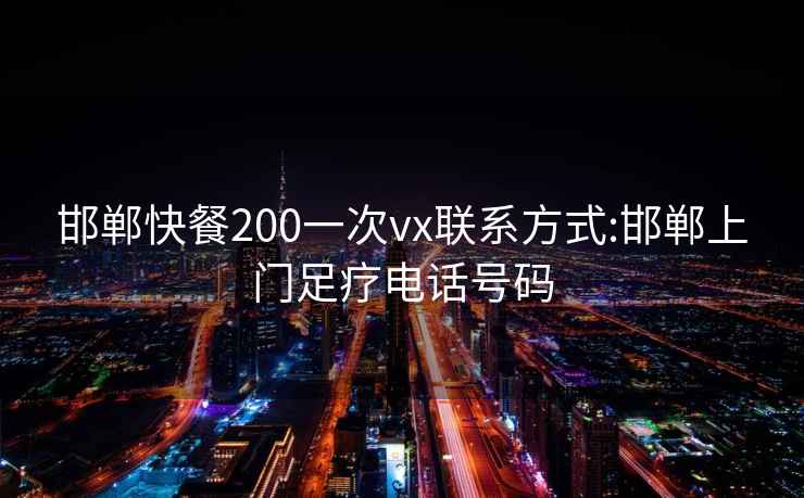 邯郸快餐200一次vx联系方式:邯郸上门足疗电话号码