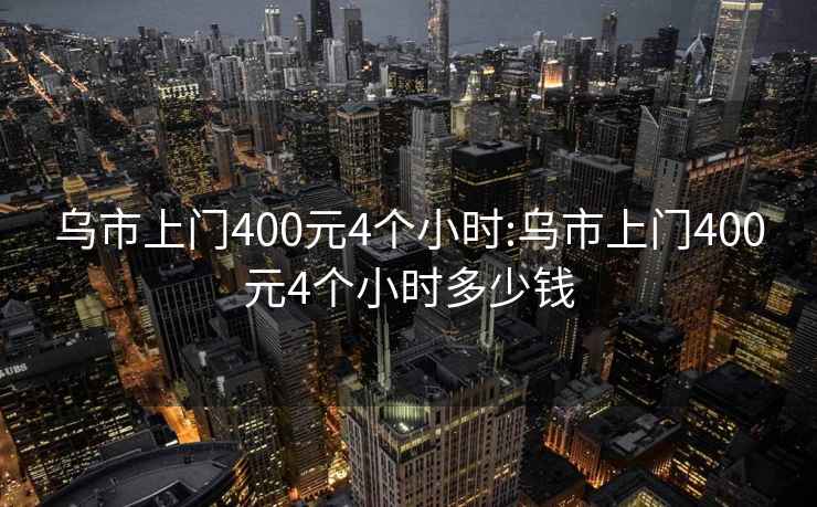 乌市上门400元4个小时:乌市上门400元4个小时多少钱