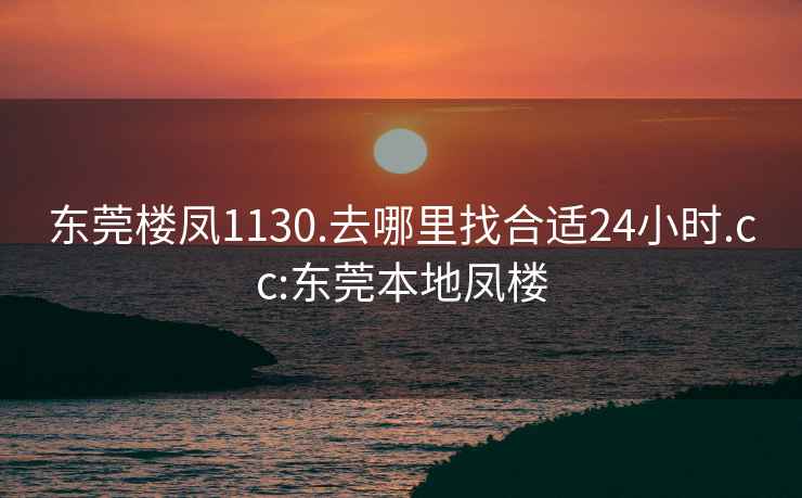 东莞楼凤1130.去哪里找合适24小时.cc:东莞本地凤楼