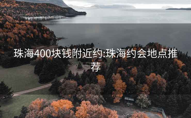 珠海400块钱附近约:珠海约会地点推荐