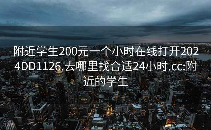 附近学生200元一个小时在线打开2024DD1126.去哪里找合适24小时.cc:附近的学生