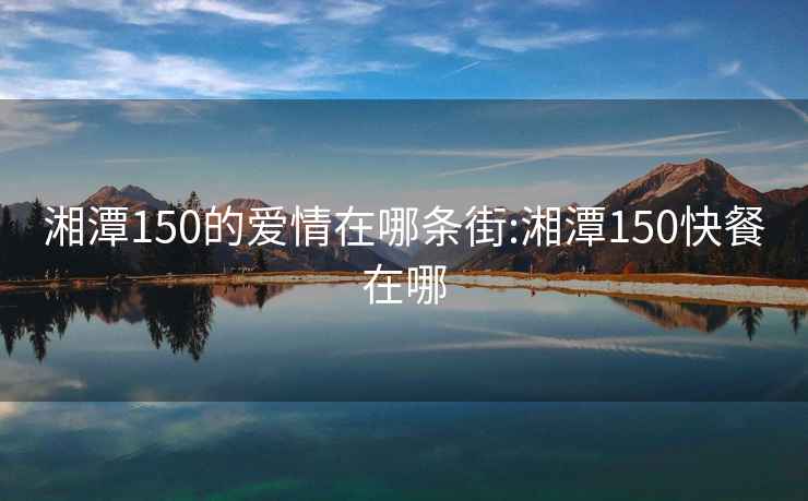 湘潭150的爱情在哪条街:湘潭150快餐在哪