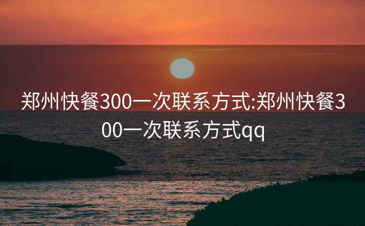 郑州快餐300一次联系方式:郑州快餐300一次联系方式qq