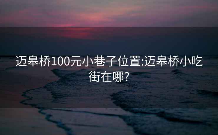 迈皋桥100元小巷子位置:迈皋桥小吃街在哪?