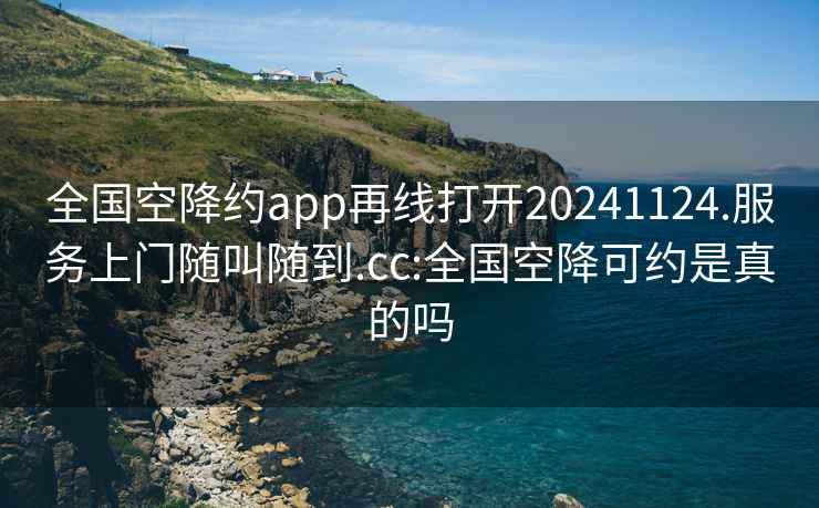 全国空降约app再线打开20241124.服务上门随叫随到.cc:全国空降可约是真的吗