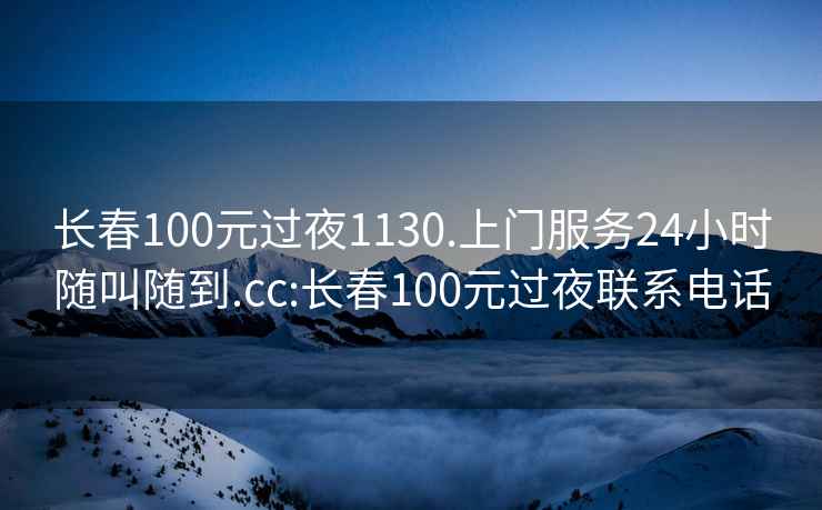 长春100元过夜1130.上门服务24小时随叫随到.cc:长春100元过夜联系电话