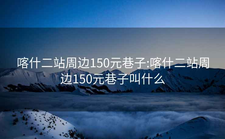 喀什二站周边150元巷子:喀什二站周边150元巷子叫什么