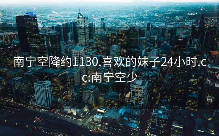 南宁空降约1130.喜欢的妹子24小时.cc:南宁空少