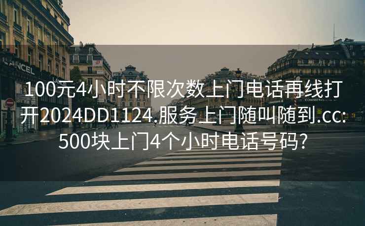 100元4小时不限次数上门电话再线打开2024DD1124.服务上门随叫随到.cc:500块上门4个小时电话号码?