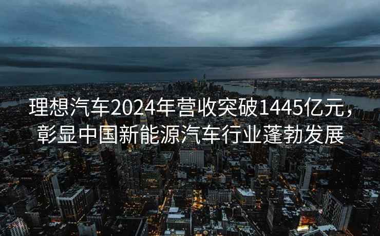 理想汽车2024年营收突破1445亿元，彰显中国新能源汽车行业蓬勃发展