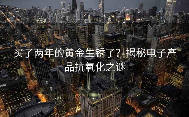 买了两年的黄金生锈了？揭秘电子产品抗氧化之谜