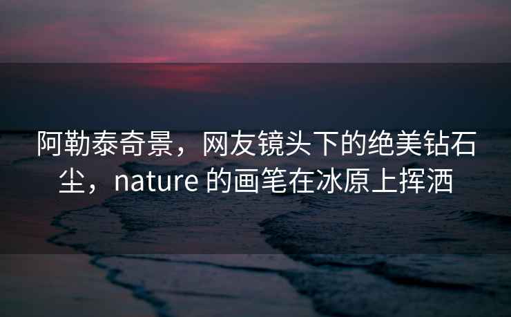 阿勒泰奇景，网友镜头下的绝美钻石尘，nature 的画笔在冰原上挥洒