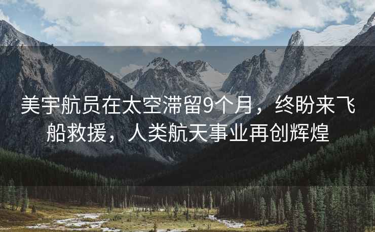 美宇航员在太空滞留9个月，终盼来飞船救援，人类航天事业再创辉煌