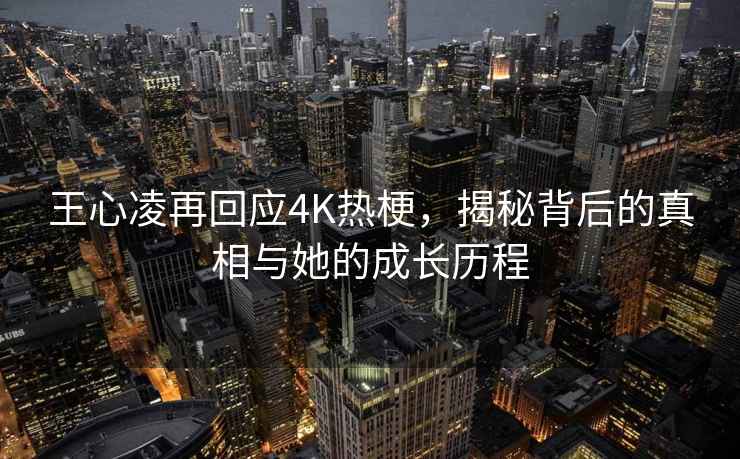 王心凌再回应4K热梗，揭秘背后的真相与她的成长历程