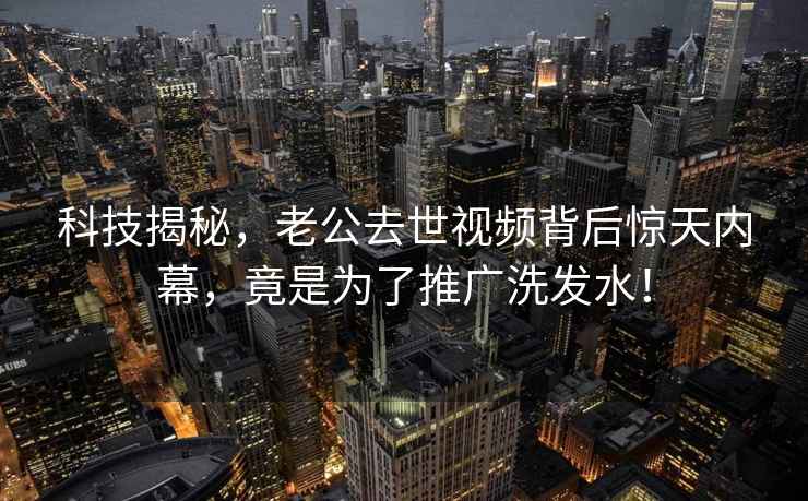 科技揭秘，老公去世视频背后惊天内幕，竟是为了推广洗发水！