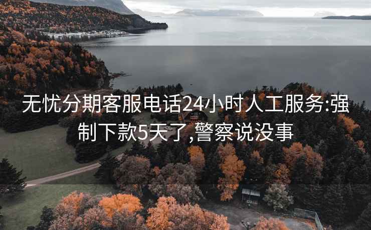 无忧分期客服电话24小时人工服务:强制下款5天了,警察说没事