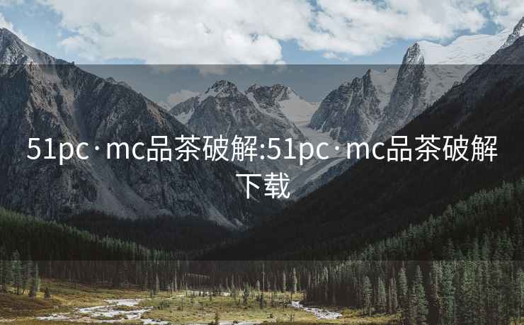 51pc·mc品茶破解:51pc·mc品茶破解下载