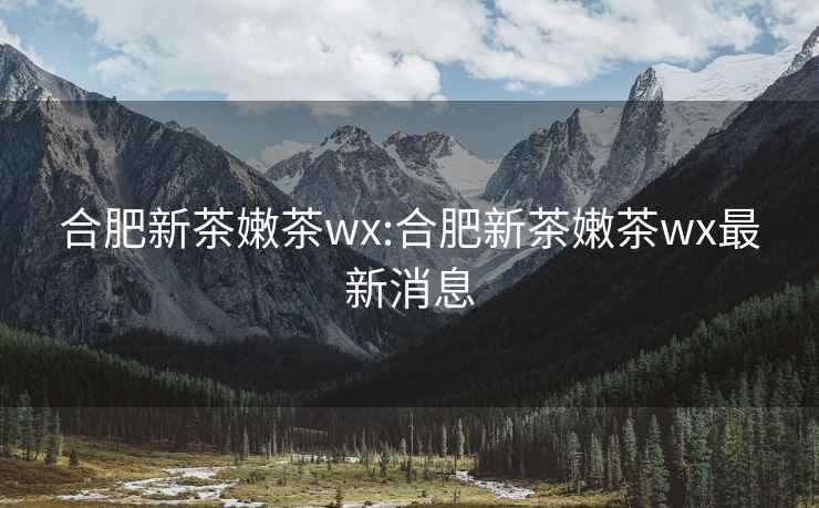 合肥新茶嫩茶wx:合肥新茶嫩茶wx最新消息