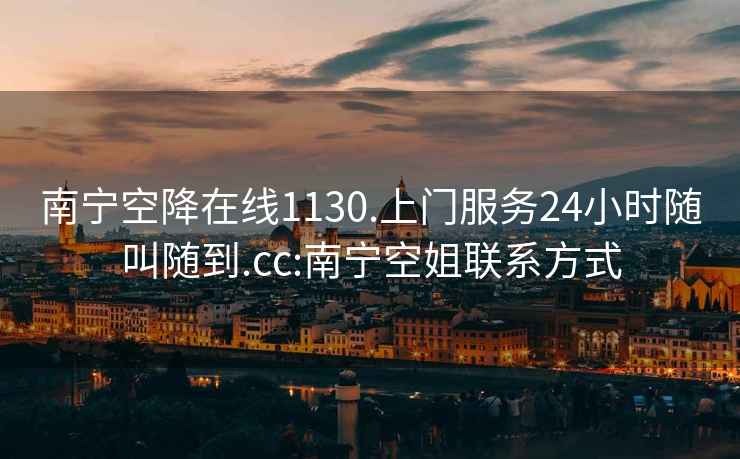 南宁空降在线1130.上门服务24小时随叫随到.cc:南宁空姐联系方式