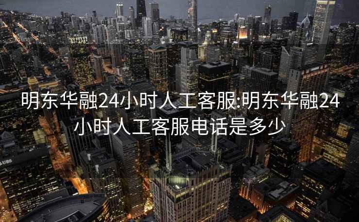 明东华融24小时人工客服:明东华融24小时人工客服电话是多少