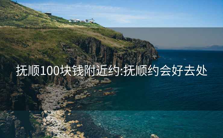 抚顺100块钱附近约:抚顺约会好去处