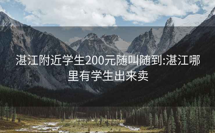 湛江附近学生200元随叫随到:湛江哪里有学生出来卖