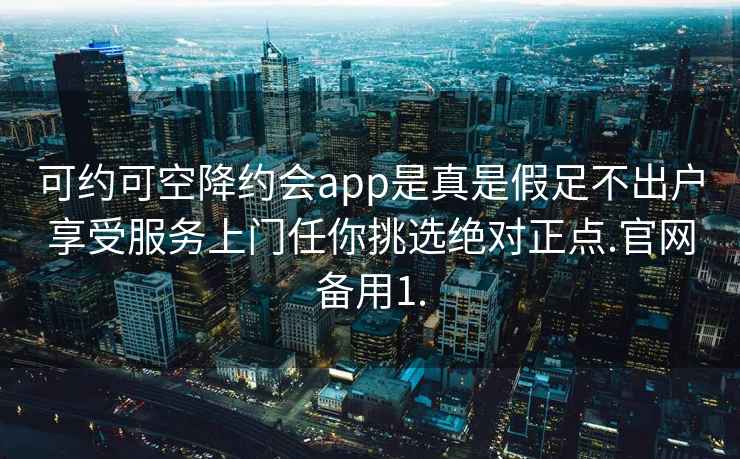 可约可空降约会app是真是假足不出户享受服务上门任你挑选绝对正点.官网备用1.