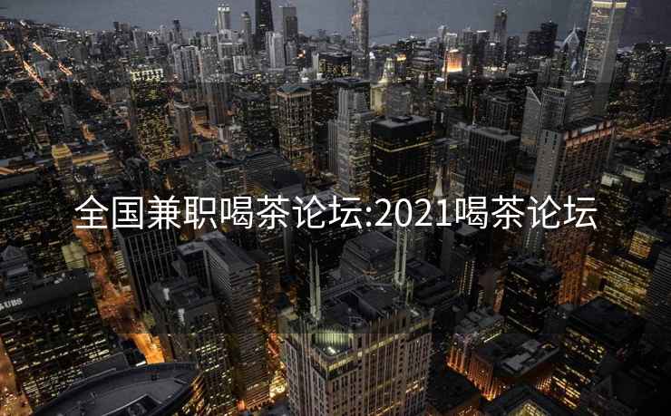 全国兼职喝茶论坛:2021喝茶论坛