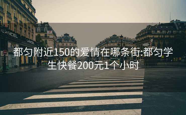 都匀附近150的爱情在哪条街:都匀学生快餐200元1个小时