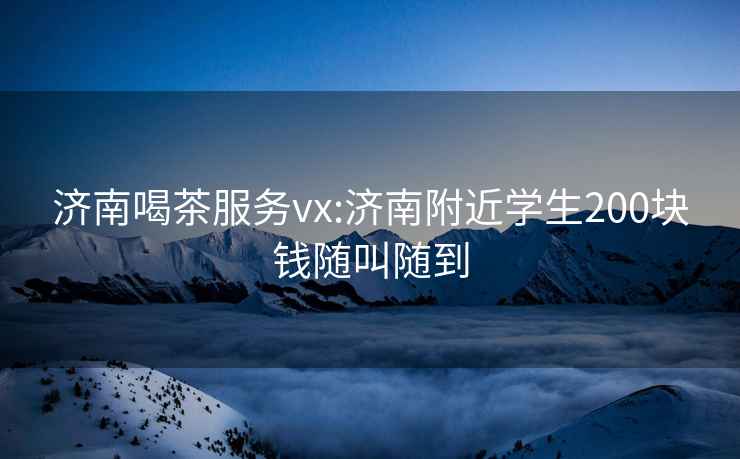 济南喝茶服务vx:济南附近学生200块钱随叫随到