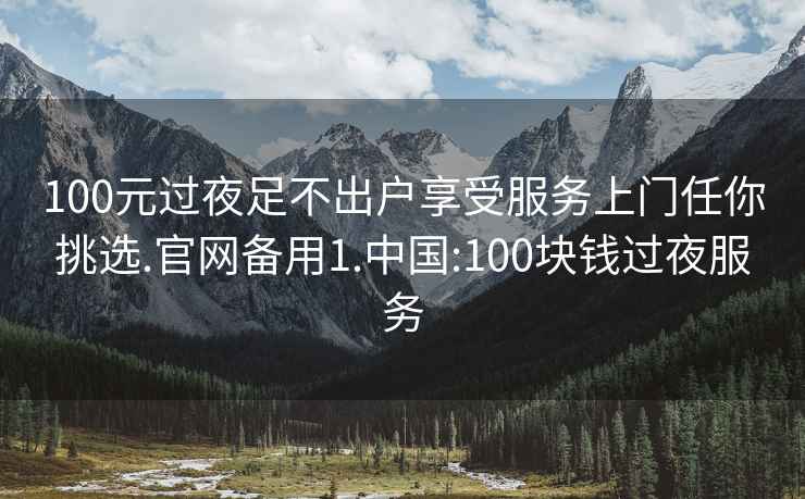 100元过夜足不出户享受服务上门任你挑选.官网备用1.中国:100块钱过夜服务