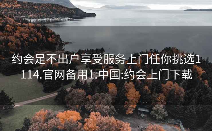 约会足不出户享受服务上门任你挑选1114.官网备用1.中国:约会上门下载