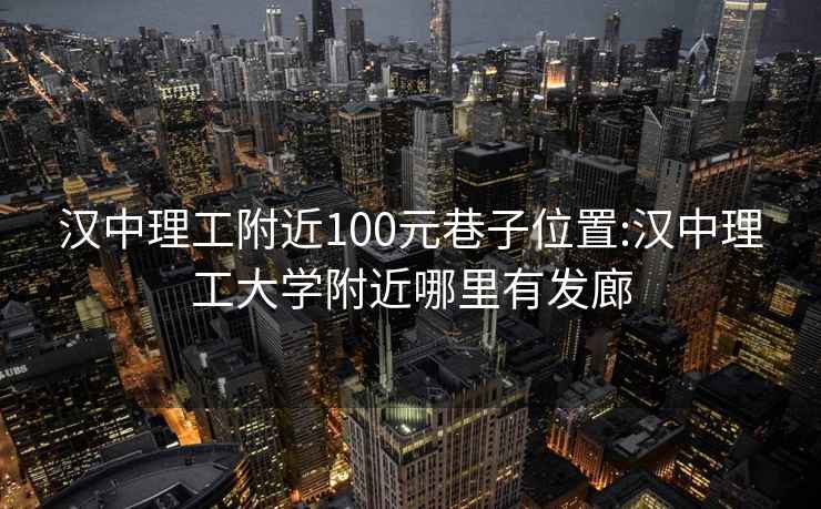 汉中理工附近100元巷子位置:汉中理工大学附近哪里有发廊