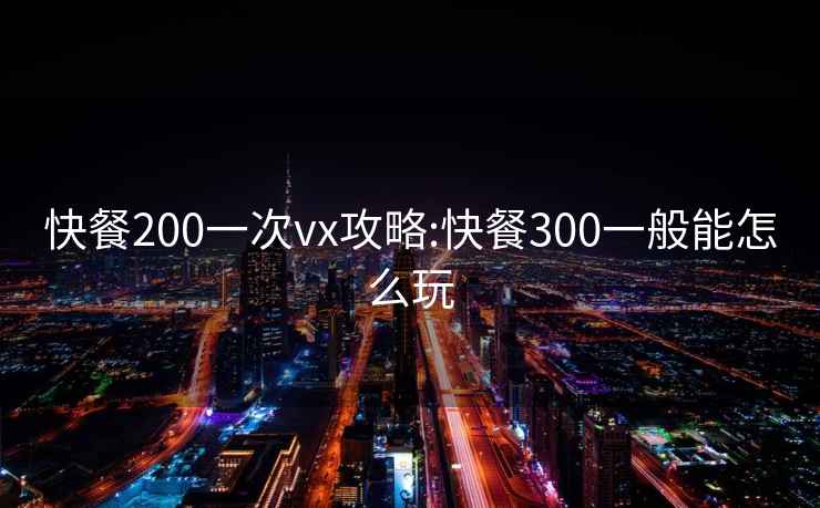 快餐200一次vx攻略:快餐300一般能怎么玩