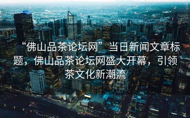 “佛山品茶论坛网”当日新闻文章标题，佛山品茶论坛网盛大开幕，引领茶文化新潮流