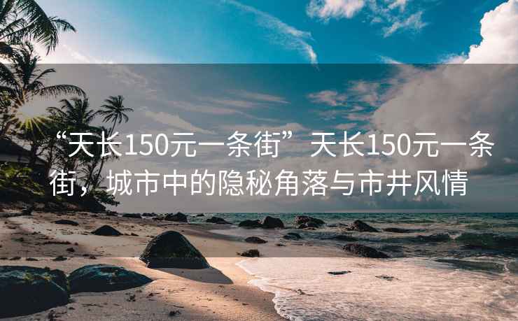 “天长150元一条街”天长150元一条街，城市中的隐秘角落与市井风情