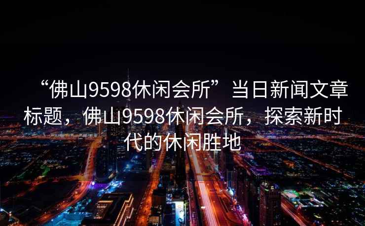 “佛山9598休闲会所”当日新闻文章标题，佛山9598休闲会所，探索新时代的休闲胜地