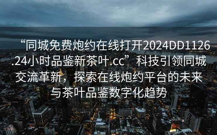 “同城免费炮约在线打开2024DD1126.24小时品鉴新茶叶.cc”科技引领同城交流革新，探索在线炮约平台的未来与茶叶品鉴数字化趋势