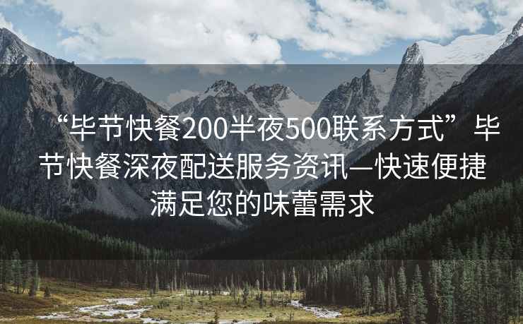 “毕节快餐200半夜500联系方式”毕节快餐深夜配送服务资讯—快速便捷满足您的味蕾需求