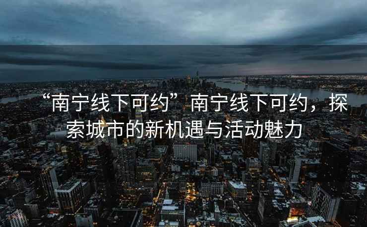 “南宁线下可约”南宁线下可约，探索城市的新机遇与活动魅力