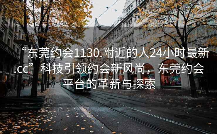 “东莞约会1130.附近的人24小时最新.cc”科技引领约会新风尚，东莞约会平台的革新与探索