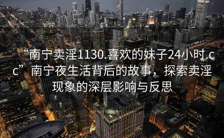 “南宁卖淫1130.喜欢的妹子24小时.cc”南宁夜生活背后的故事，探索卖淫现象的深层影响与反思