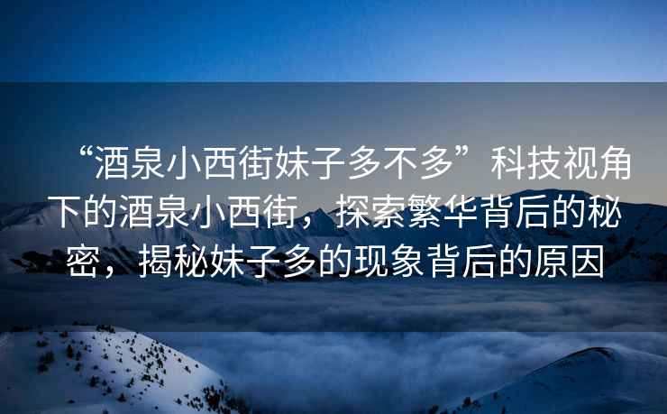 “酒泉小西街妹子多不多”科技视角下的酒泉小西街，探索繁华背后的秘密，揭秘妹子多的现象背后的原因