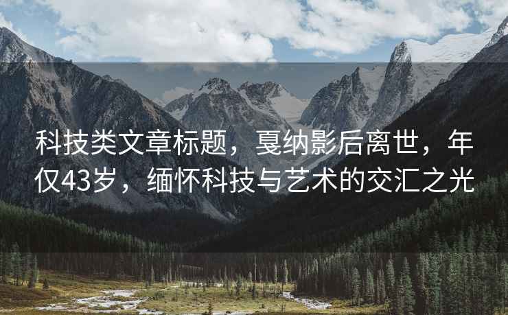 科技类文章标题，戛纳影后离世，年仅43岁，缅怀科技与艺术的交汇之光