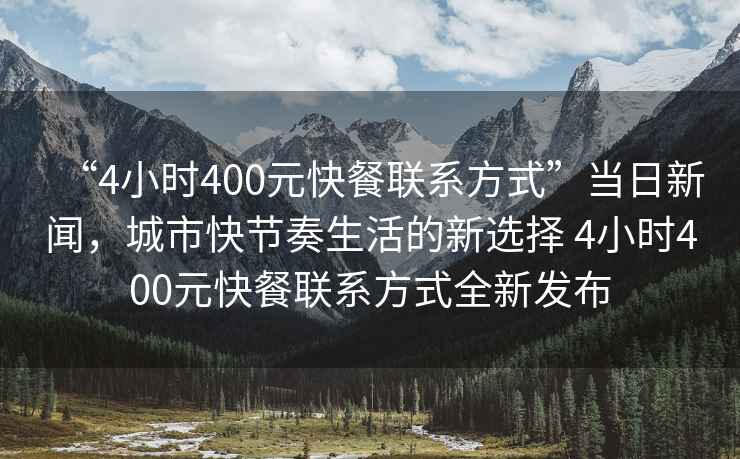 “4小时400元快餐联系方式”当日新闻，城市快节奏生活的新选择 4小时400元快餐联系方式全新发布