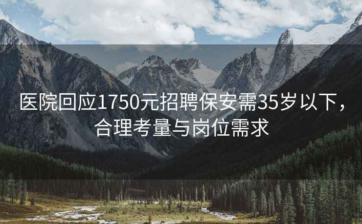 医院回应1750元招聘保安需35岁以下，合理考量与岗位需求